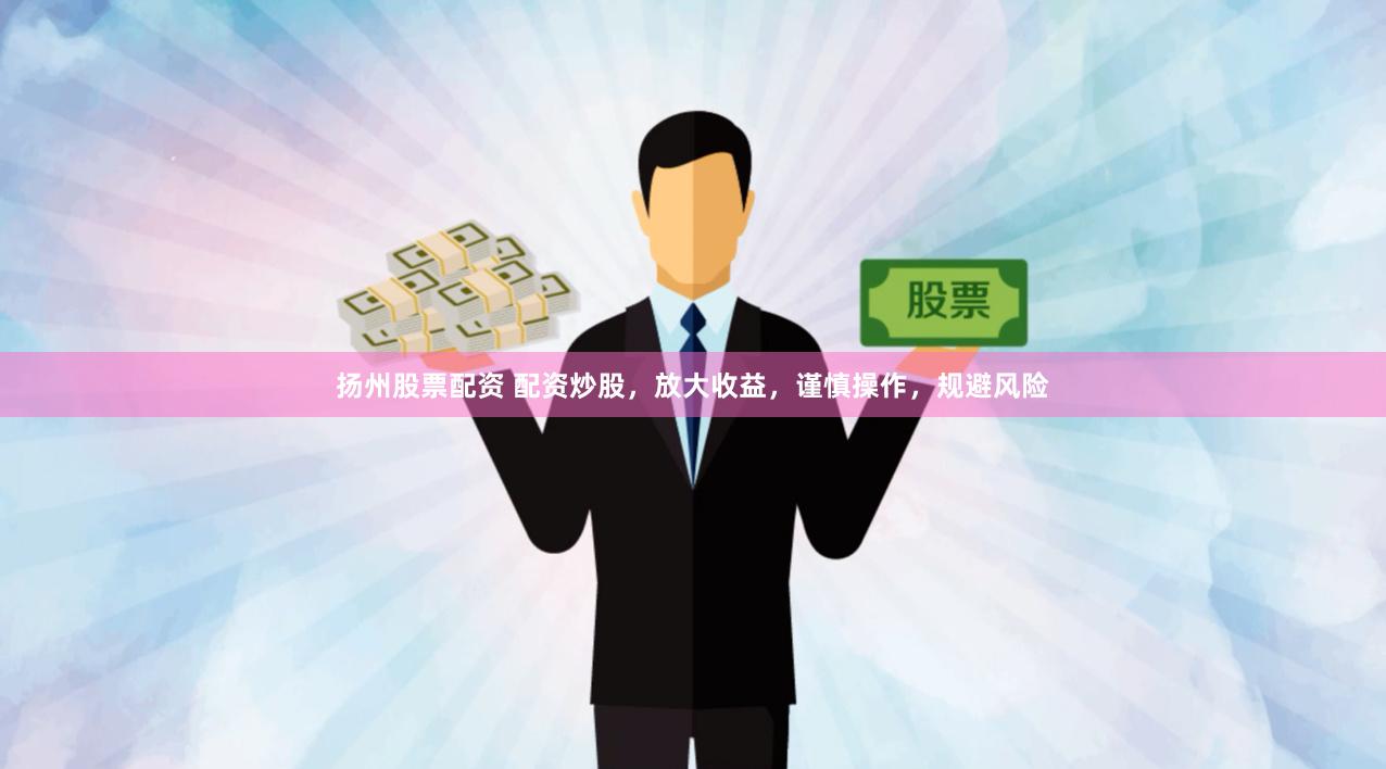 扬州股票配资 配资炒股，放大收益，谨慎操作，规避风险
