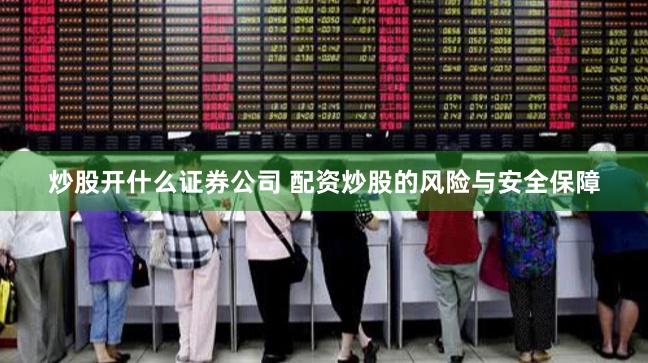 炒股开什么证券公司 配资炒股的风险与安全保障