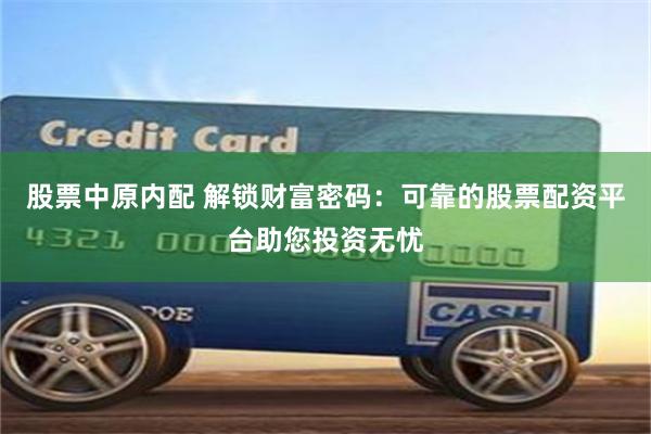 股票中原内配 解锁财富密码：可靠的股票配资平台助您投资无忧