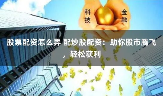 股票配资怎么弄 配炒股配资：助你股市腾飞，轻松获利