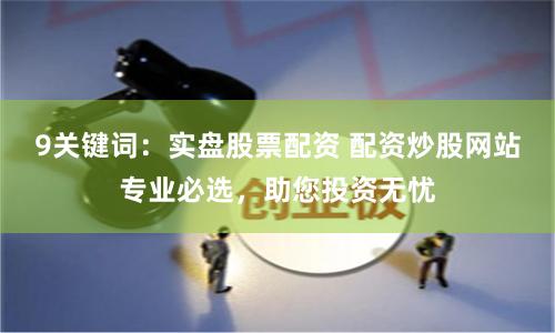 9关键词：实盘股票配资 配资炒股网站专业必选，助您投资无忧
