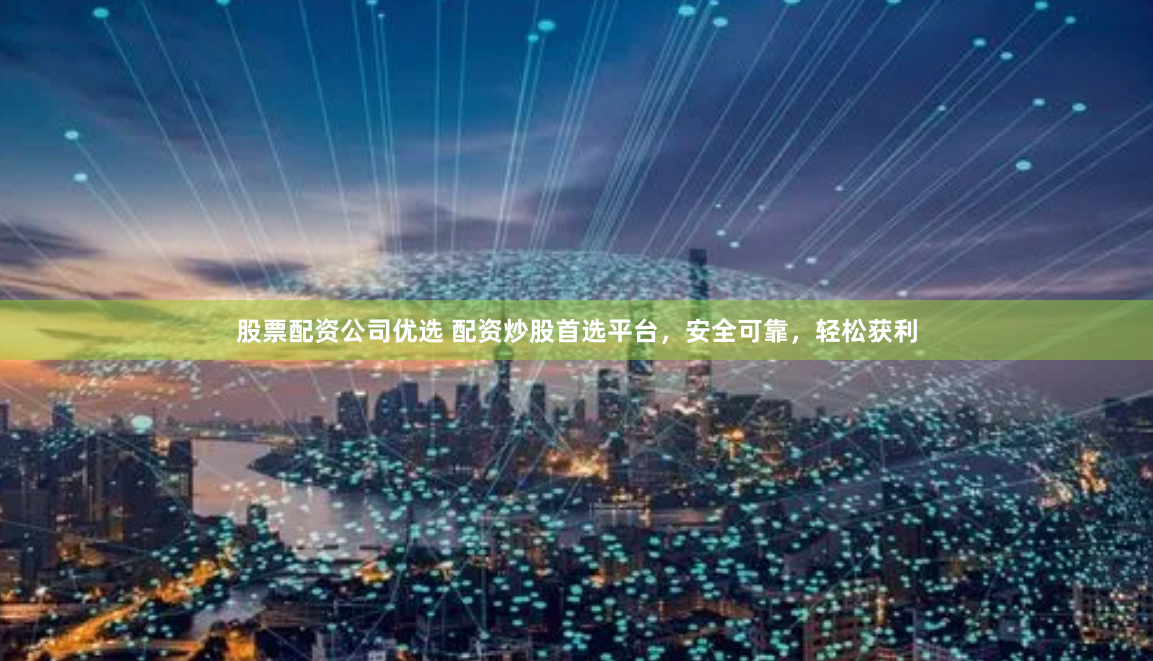 股票配资公司优选 配资炒股首选平台，安全可靠，轻松获利