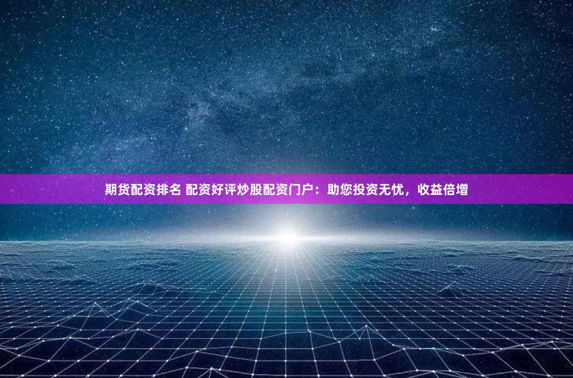 期货配资排名 配资好评炒股配资门户：助您投资无忧，收益倍增