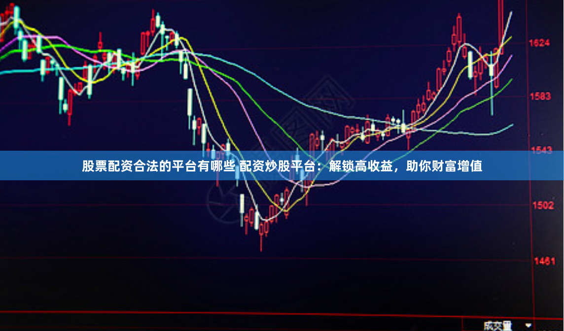 股票配资合法的平台有哪些 配资炒股平台：解锁高收益，助你财富增值