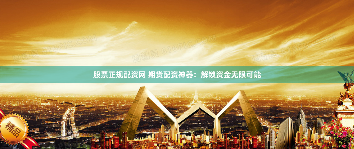 股票正规配资网 期货配资神器：解锁资金无限可能