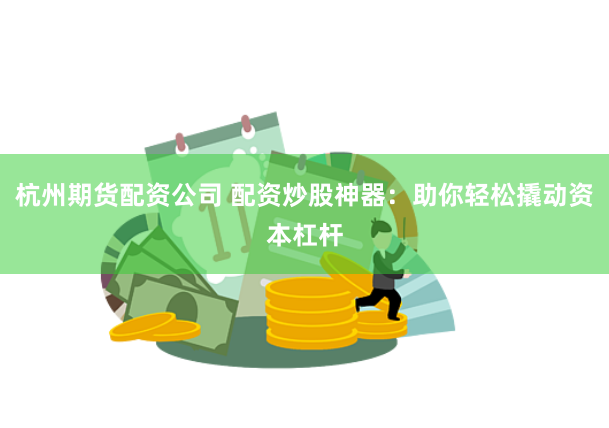 杭州期货配资公司 配资炒股神器：助你轻松撬动资本杠杆