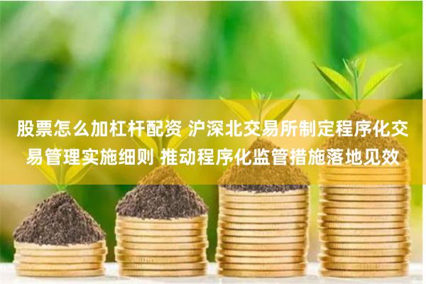 股票怎么加杠杆配资 沪深北交易所制定程序化交易管理实施细则 推动程序化监管措施落地见效