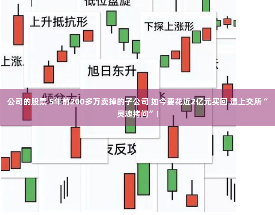 公司的股票 5年前200多万卖掉的子公司 如今要花近2亿元买回 遭上交所“灵魂拷问”！