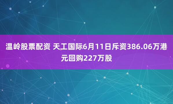 温岭股票配资 天工国际6月11日斥资386.06万港元回购227万股