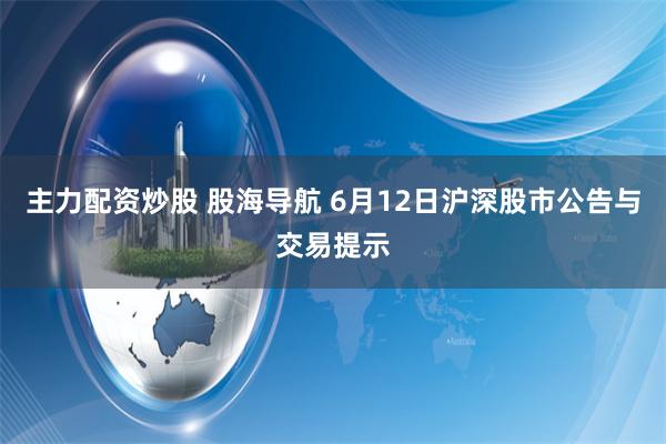 主力配资炒股 股海导航 6月12日沪深股市公告与交易提示