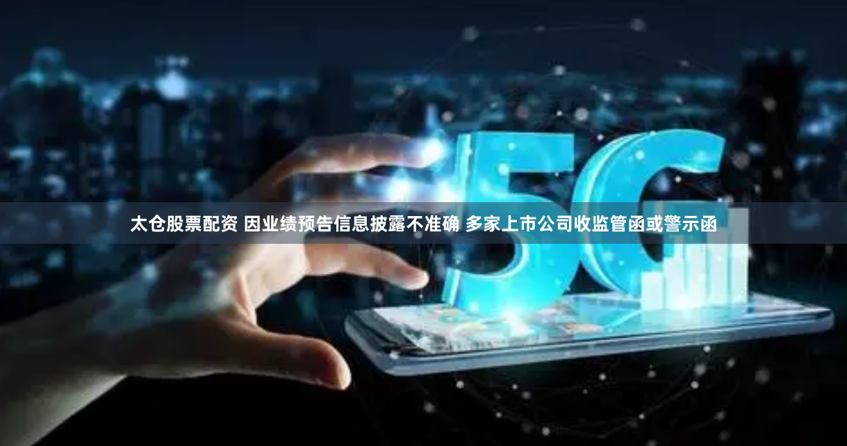 太仓股票配资 因业绩预告信息披露不准确 多家上市公司收监管函或警示函