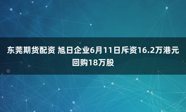 东莞期货配资 旭日企业6月11日斥资16.2万港元回购18万股