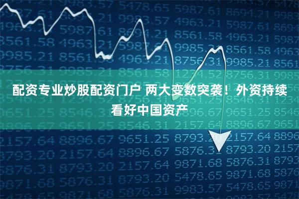 配资专业炒股配资门户 两大变数突袭！外资持续看好中国资产