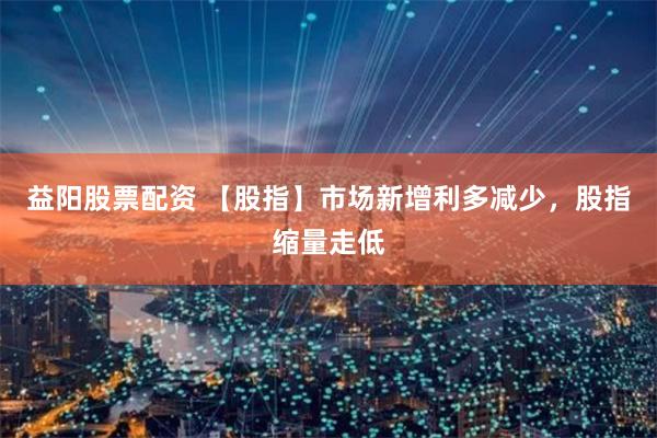 益阳股票配资 【股指】市场新增利多减少，股指缩量走低