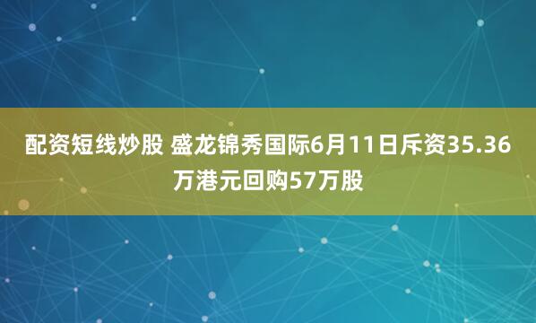 配资短线炒股 盛龙锦秀国际6月11日斥资35.36万港元回购57万股