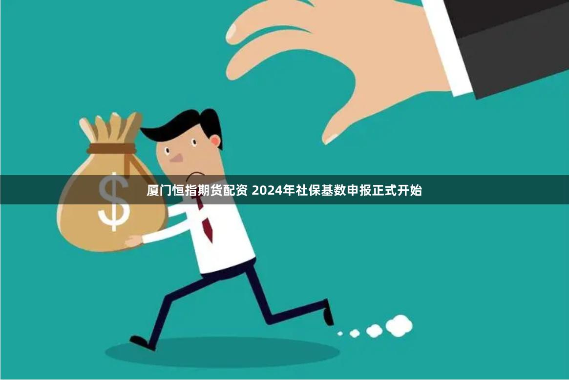 厦门恒指期货配资 2024年社保基数申报正式开始