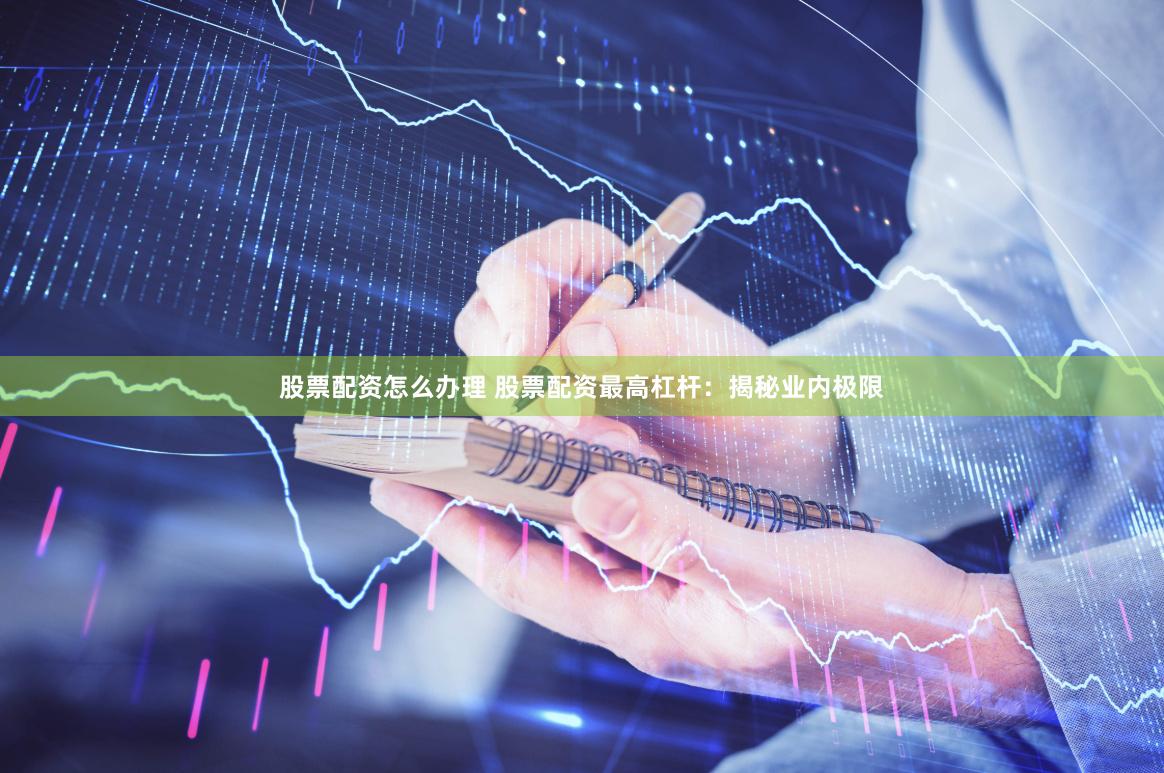 股票配资怎么办理 股票配资最高杠杆：揭秘业内极限