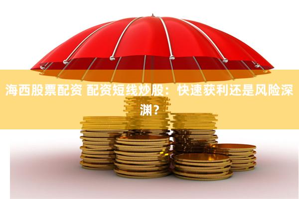 海西股票配资 配资短线炒股：快速获利还是风险深渊？