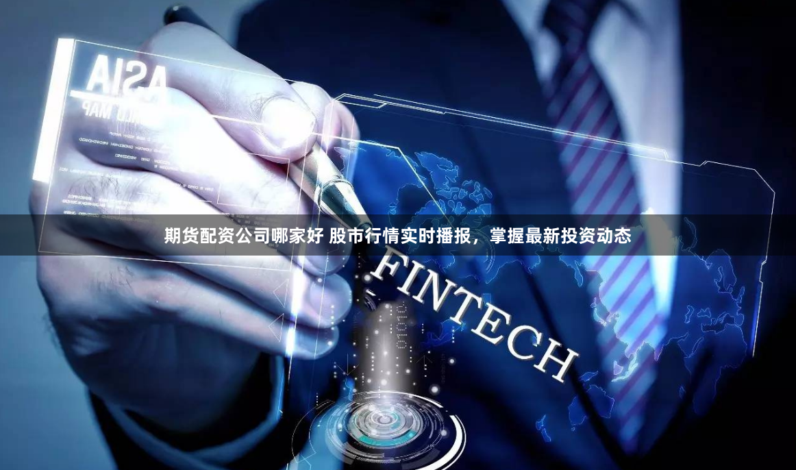 期货配资公司哪家好 股市行情实时播报，掌握最新投资动态