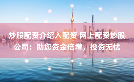 炒股配资介绍入配资 网上配资炒股公司：助您资金倍增，投资无忧