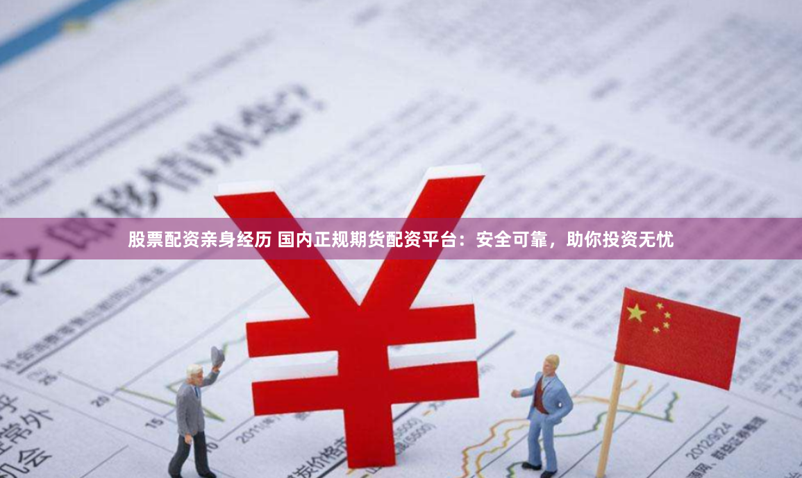股票配资亲身经历 国内正规期货配资平台：安全可靠，助你投资无忧