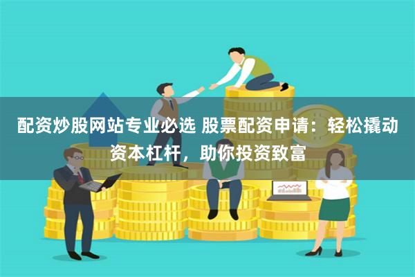 配资炒股网站专业必选 股票配资申请：轻松撬动资本杠杆，助你投资致富