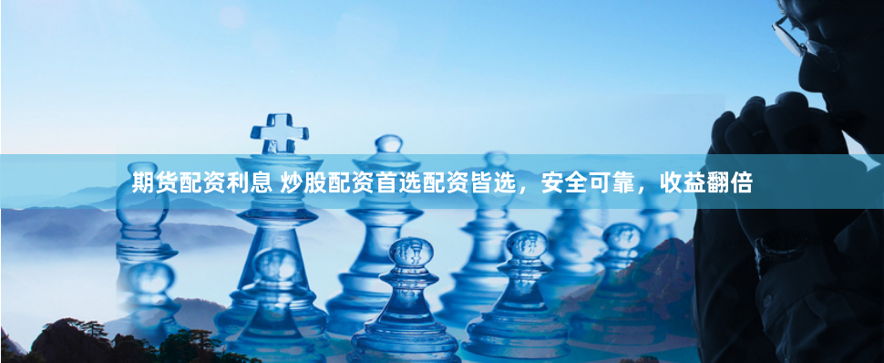 期货配资利息 炒股配资首选配资皆选，安全可靠，收益翻倍