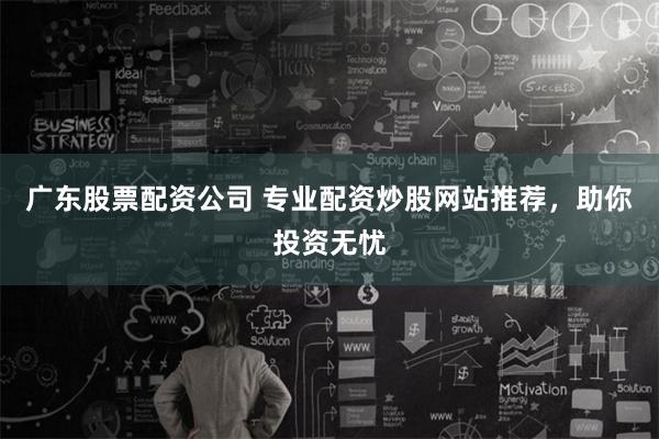 广东股票配资公司 专业配资炒股网站推荐，助你投资无忧
