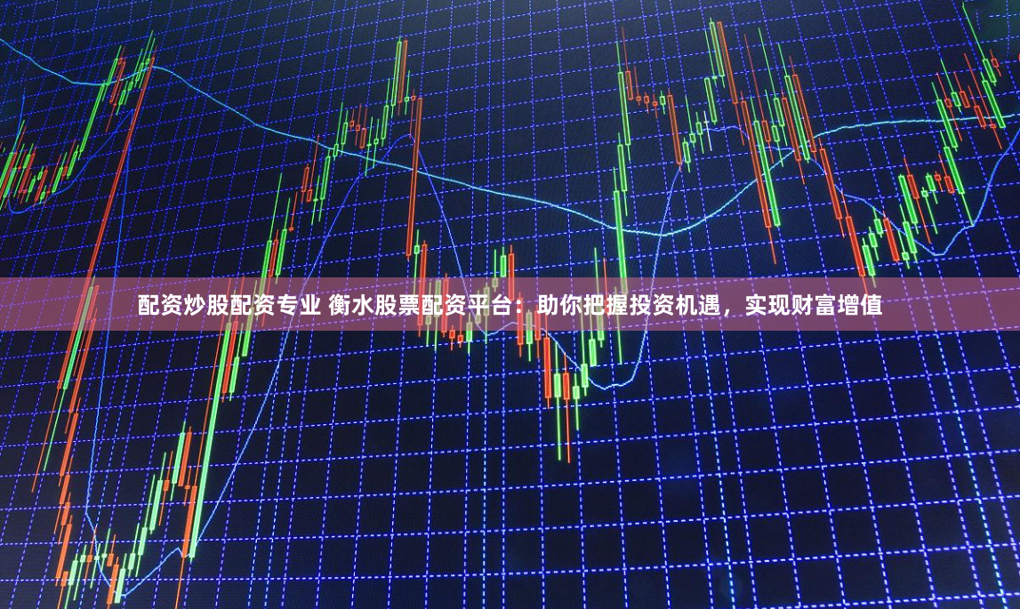 配资炒股配资专业 衡水股票配资平台：助你把握投资机遇，实现财富增值