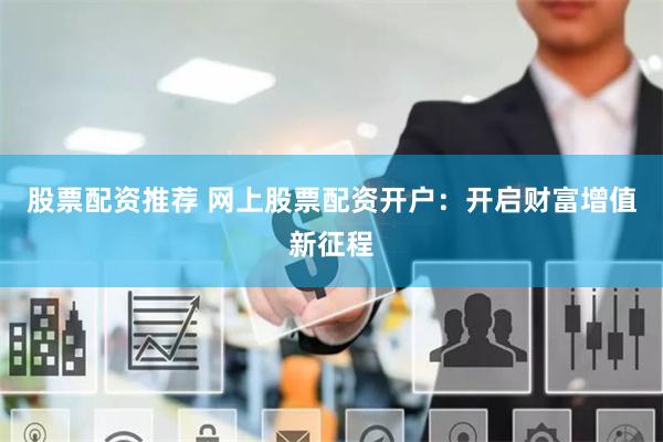 股票配资推荐 网上股票配资开户：开启财富增值新征程