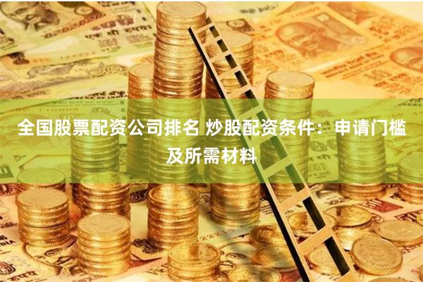 全国股票配资公司排名 炒股配资条件：申请门槛及所需材料
