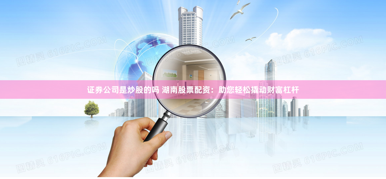 证券公司是炒股的吗 湖南股票配资：助您轻松撬动财富杠杆