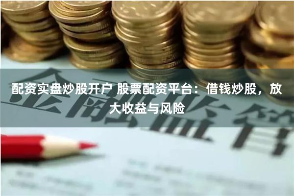配资实盘炒股开户 股票配资平台：借钱炒股，放大收益与风险