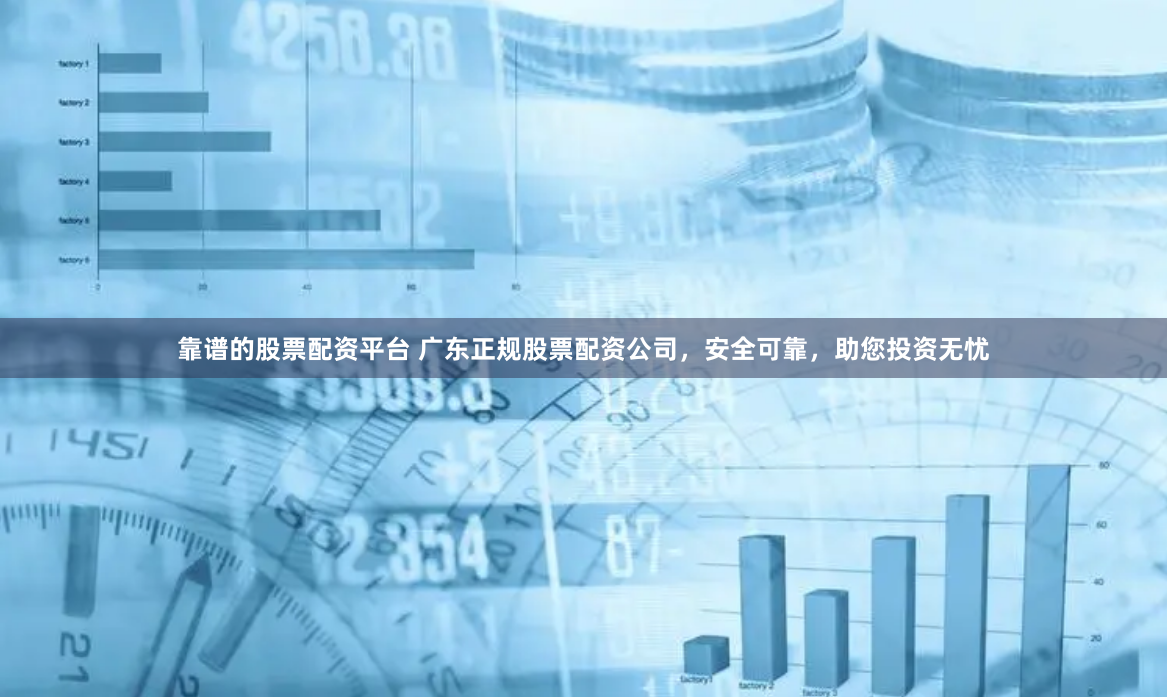 靠谱的股票配资平台 广东正规股票配资公司，安全可靠，助您投资无忧