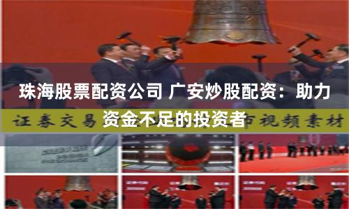 珠海股票配资公司 广安炒股配资：助力资金不足的投资者