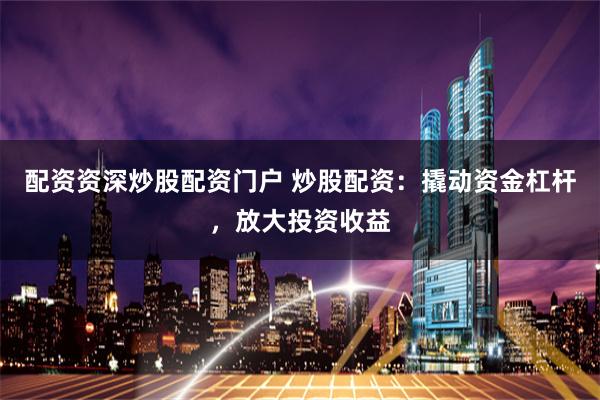 配资资深炒股配资门户 炒股配资：撬动资金杠杆，放大投资收益