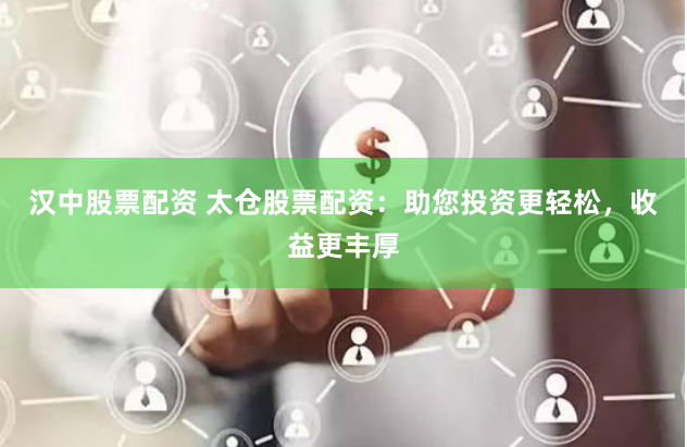 汉中股票配资 太仓股票配资：助您投资更轻松，收益更丰厚