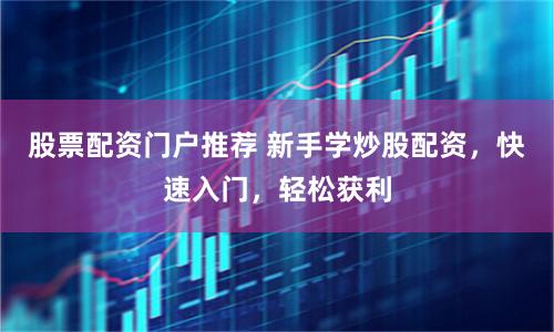 股票配资门户推荐 新手学炒股配资，快速入门，轻松获利